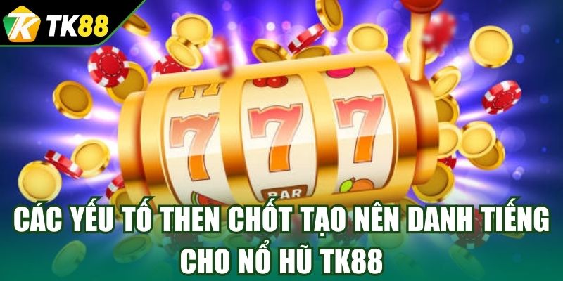Các yếu tố then chốt tạo nên danh tiếng cho nổ hũ TK88