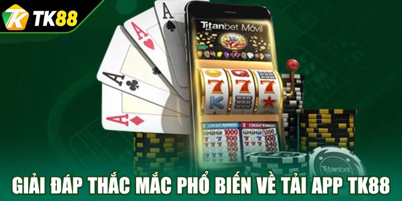Giải đáp thắc mắc phổ biến về tải app TK88