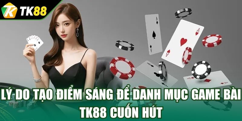 Lý do tạo điểm sáng để danh mục game bài TK88 cuốn hút