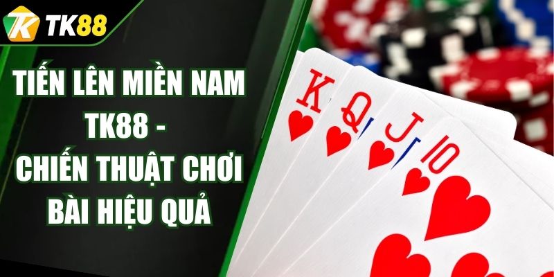 Tiến Lên Miền Nam TK88 - Chiến Thuật Chơi Bài Hiệu Quả